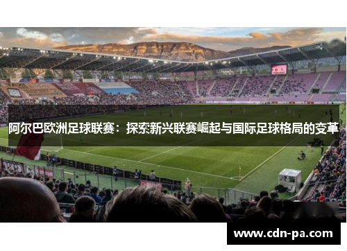 阿尔巴欧洲足球联赛:探索新兴联赛崛起与国际足球格局的变革 阿尔巴欧洲足球联赛:探索新兴联赛崛起与国际足球格局的变革