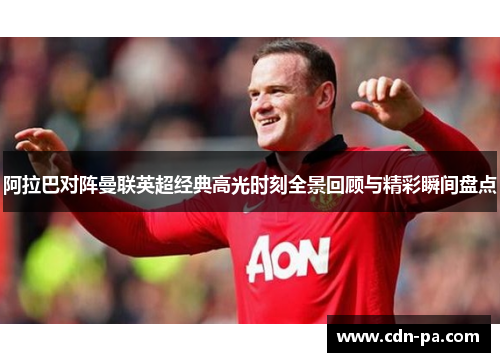 阿拉巴对阵曼联英超经典高光时刻全景回顾与精彩瞬间盘点 阿拉巴对阵曼联英超经典高光时刻全景回顾与精彩瞬间盘点