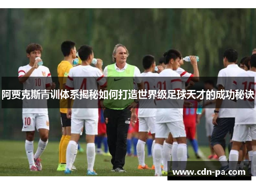 阿贾克斯青训体系揭秘如何打造世界级足球天才的成功秘诀 阿贾克斯青训体系揭秘如何打造世界级足球天才的成功秘诀