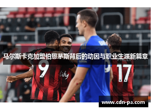 马尔斯卡克加盟伯恩茅斯背后的动因与职业生涯新篇章 马尔斯卡克加盟伯恩茅斯背后的动因与职业生涯新篇章
