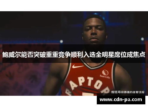 鲍威尔能否突破重重竞争顺利入选全明星席位成焦点 鲍威尔能否突破重重竞争顺利入选全明星席位成焦点