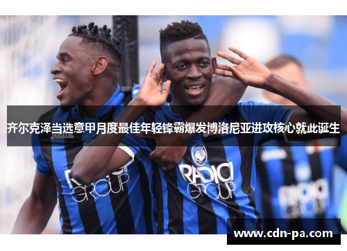 齐尔克泽当选意甲月度最佳年轻锋霸爆发博洛尼亚进攻核心就此诞生 齐尔克泽当选意甲月度最佳年轻锋霸爆发博洛尼亚进攻核心就此诞生