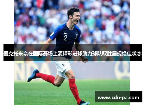 麦克托米奈在国际赛场上演精彩进球助力球队取胜展现绝佳状态 麦克托米奈在国际赛场上演精彩进球助力球队取胜展现绝佳状态
