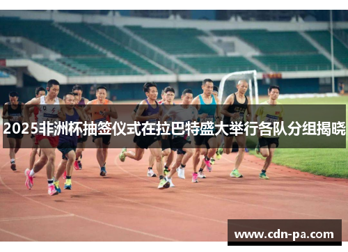 2025非洲杯抽签仪式在拉巴特盛大举行各队分组揭晓 2025非洲杯抽签仪式在拉巴特盛大举行各队分组揭晓