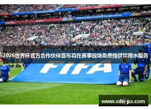 2026世界杯官方合作伙伴宣布将在赛事现场免费提供饮用水服务 2026世界杯官方合作伙伴宣布将在赛事现场免费提供饮用水服务