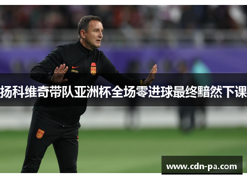 扬科维奇带队亚洲杯全场零进球最终黯然下课