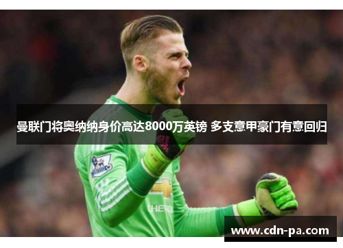 曼联门将奥纳纳身价高达8000万英镑 多支意甲豪门有意回归 曼联门将奥纳纳身价高达8000万英镑 多支意甲豪门有意回归