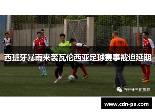西班牙暴雨来袭瓦伦西亚足球赛事被迫延期