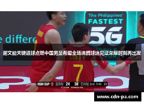 谢文能关键进球点燃中国男足希望全场沸腾球迷见证荣耀时刻再出发